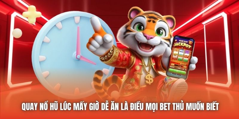 Quay nổ hũ lúc mấy giờ dễ ăn là điều mọi bet thủ muốn biết