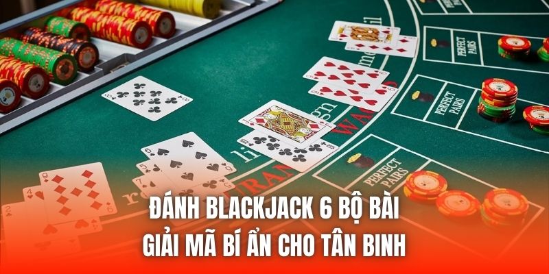 Đánh Blackjack 6 Bộ Bài | Giải Mã Bí Ẩn Cho Tân Binh