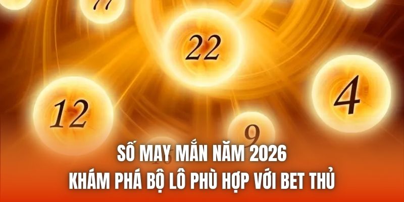 Số May Mắn Năm 2026 - Khám Phá Bộ Lô Phù Hợp Với Bet Thủ